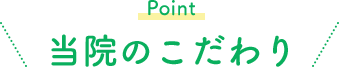 Point 当院のこだわり